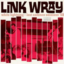 Link Wray : White Lightning, the Lost Cadence Sessions '58